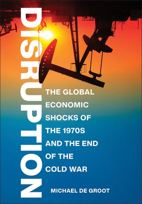 Disruption: The Global Economic Shocks of the 1970s and the End of the Cold War by de Groot, Michael