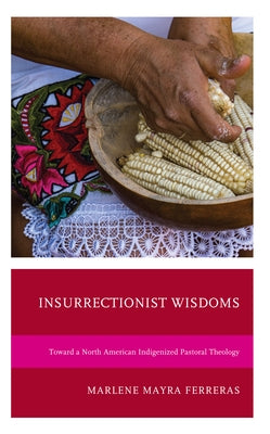 Insurrectionist Wisdoms: Toward a North American Indigenized Pastoral Theology by Ferreras, Marlene Mayra