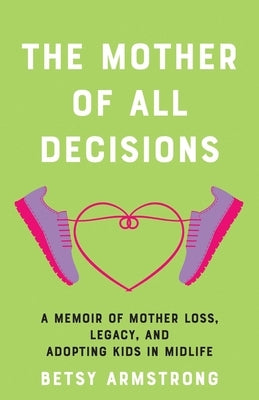 The Mother of All Decisions: A Memoir of Mother Loss, Legacy, and Adopting Kids in Midlife by Armstrong, Betsy