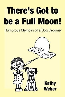 There's Got to Be a Full Moon!: Humorous memoirs of a dog groomer by Weber, Kathy