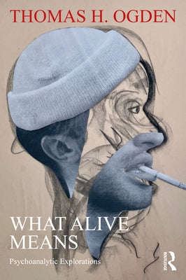 What Alive Means: Psychoanalytic Explorations by Ogden, Thomas H.