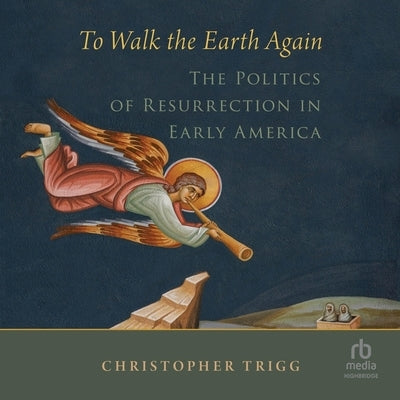To Walk the Earth Again: The Politics of Resurrection in Early America by Trigg, Christopher