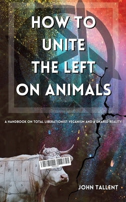 How to Unite the Left on Animals: A Handbook for Total Liberationist Veganism and a Shared Reality by Tallent, John
