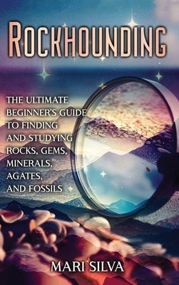 Rockhounding: The Ultimate Beginner's Guide to Finding and Studying Rocks, Gems, Minerals, Agates, and Fossils by Silva, Mari