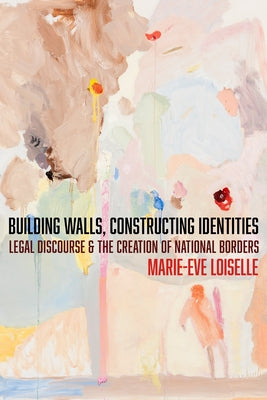 Building Walls, Constructing Identities: Legal Discourse and the Creation of National Borders by Loiselle, Marie-Eve