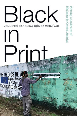 Black in Print: Plotting the Coordinates of Blackness in Central America by G&#243;mez Menj&#237;var, Jennifer Carolina