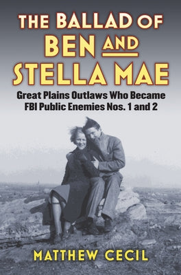 The Ballad of Ben and Stella Mae: Great Plains Outlaws Who Became FBI Public Enemies Nos. 1 and 2 by Cecil, Matthew