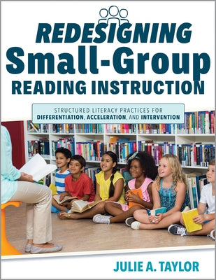 Redesigning Small-Group Reading Instruction: Structured Literacy Practices for Differentiation, Acceleration, and Intervention (Actionable Strategies by Taylor, Julie A.