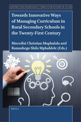 Towards Innovative Ways of Managing Curriculum in Rural Secondary Schools in the Twenty-First Century by Maphalala, Mncedisi Christian