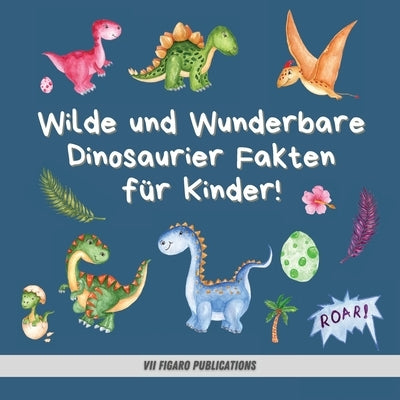 Wilde und Wunderbare Dinosaurier Fakten für Kinder!: Ein lustiges Dinosaurier Fakten und Aktivitätenbuch für Kinder von 4-10 Jahren by Publications, VII Figaro