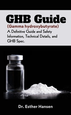 GHB Guide (Gamma hydroxybutyrate): A Definitive Guide and Safety Information, Technical Details, and GHB Spec by Hansen, Esther