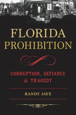 Florida Prohibition: Corruption, Defiance & Tragedy by Jaye, Randy