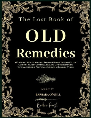 The Lost Book of Old Remedies: 120 Ancient Health Remedies Recipes and Herbal Healing Kit for Common Ailments, Natural Healing, and Nutrition Using N by Parrish, Barbara