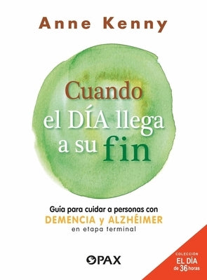 Cuando El Día Llega a Su Fin: Guía Para Cuidar a Personas Con Demencia Y Alzhéimer En Etapa Terminal by Anne Kenny, Anne