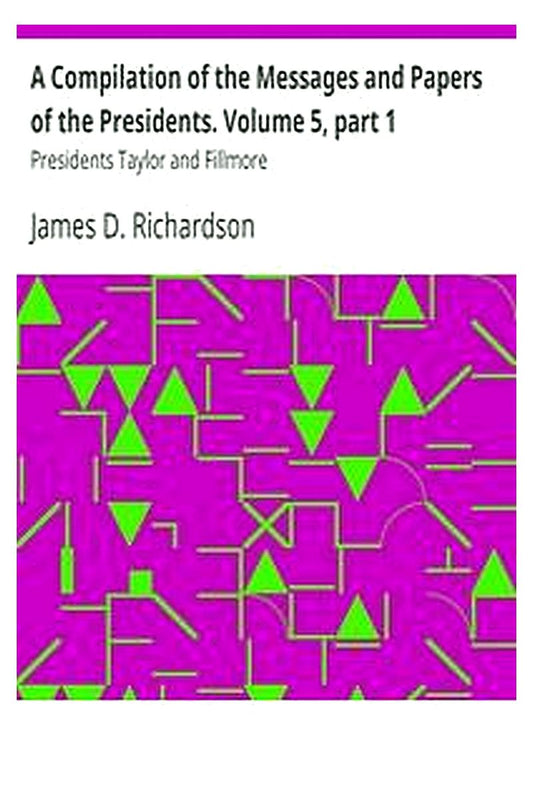 A Compilation of the Messages and Papers of the Presidents. Volume 5, part 1: Presidents Taylor and Fillmore