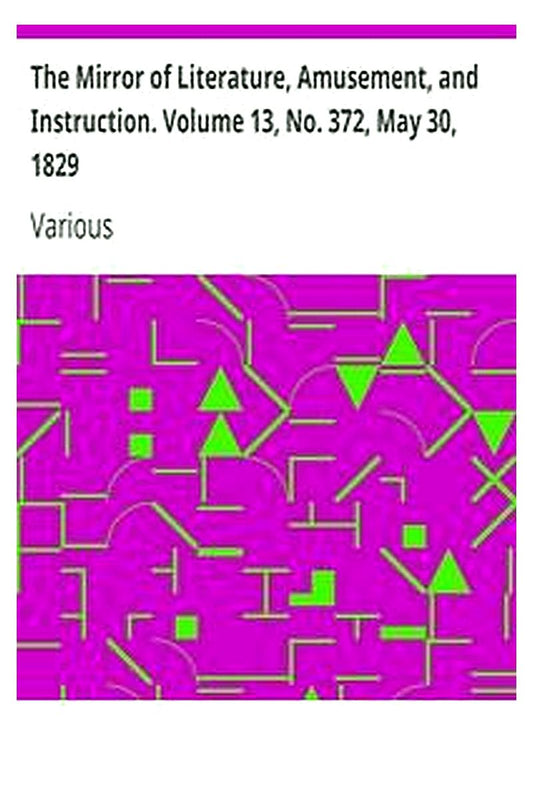 The Mirror of Literature, Amusement, and Instruction. Volume 13, No. 372, May 30, 1829