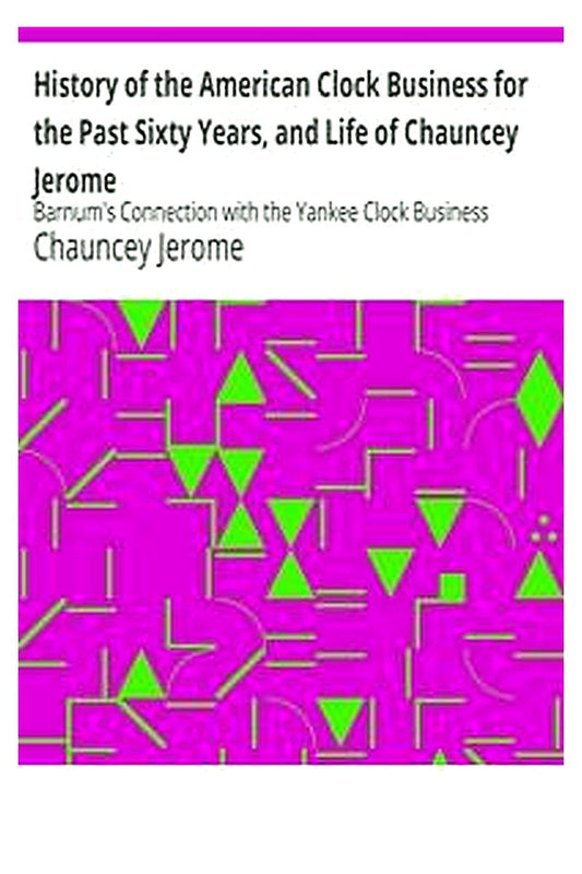 History of the American Clock Business for the Past Sixty Years, and Life of Chauncey Jerome
