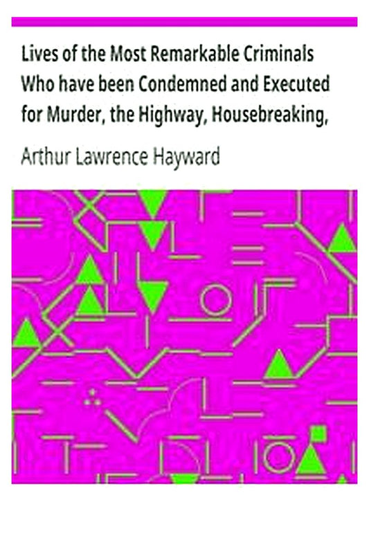 Lives of the Most Remarkable Criminals Who have been Condemned and Executed for Murder, the Highway, Housebreaking, Street Robberies, Coining or other offences
