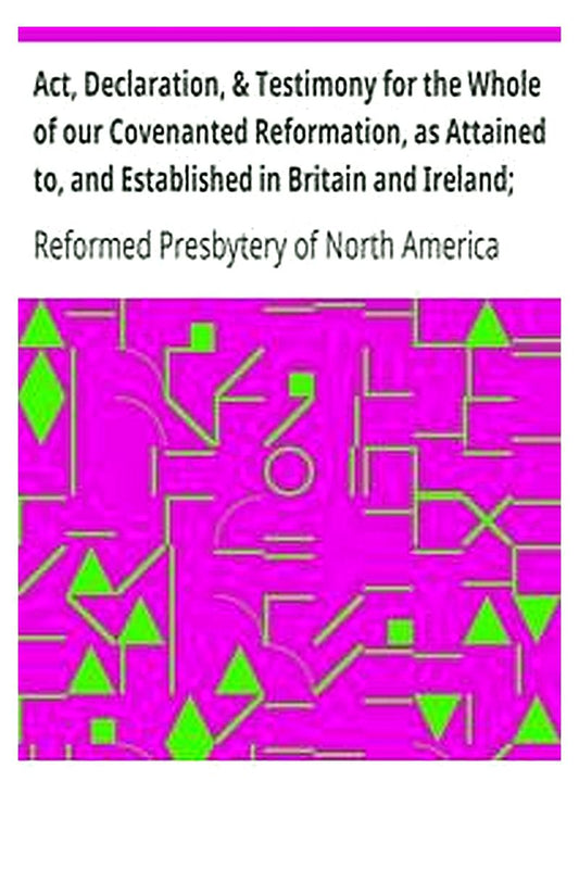 Act, Declaration, & Testimony for the Whole of our Covenanted Reformation, as Attained to, and Established in Britain and Ireland Particularly Betwixt the Years 1638 and 1649, Inclusive