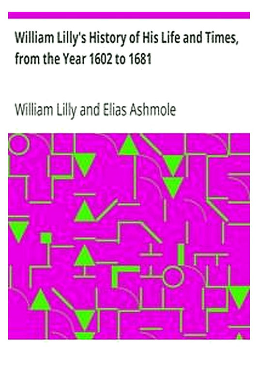William Lilly's History of His Life and Times, from the Year 1602 to 1681