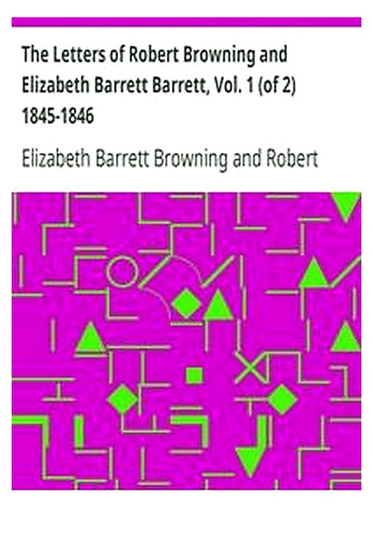 The Letters of Robert Browning and Elizabeth Barrett Barrett, Vol. 1 (of 2) 1845-1846