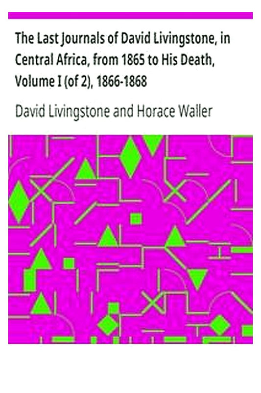 The Last Journals of David Livingstone, in Central Africa, from 1865 to His Death, Volume I (of 2), 1866-1868
