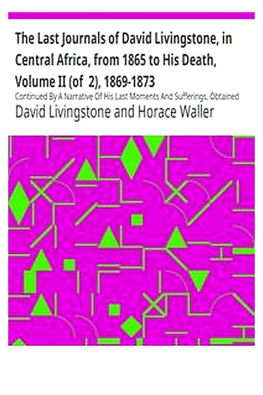 The Last Journals of David Livingstone, in Central Africa, from 1865 to His Death, Volume II (of  2), 1869-1873
