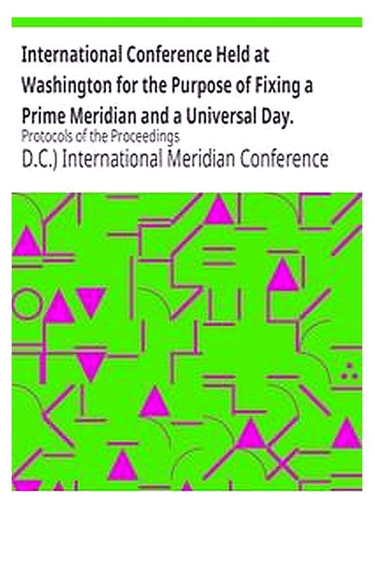 International Conference Held at Washington for the Purpose of Fixing a Prime Meridian and a Universal Day. October, 1884