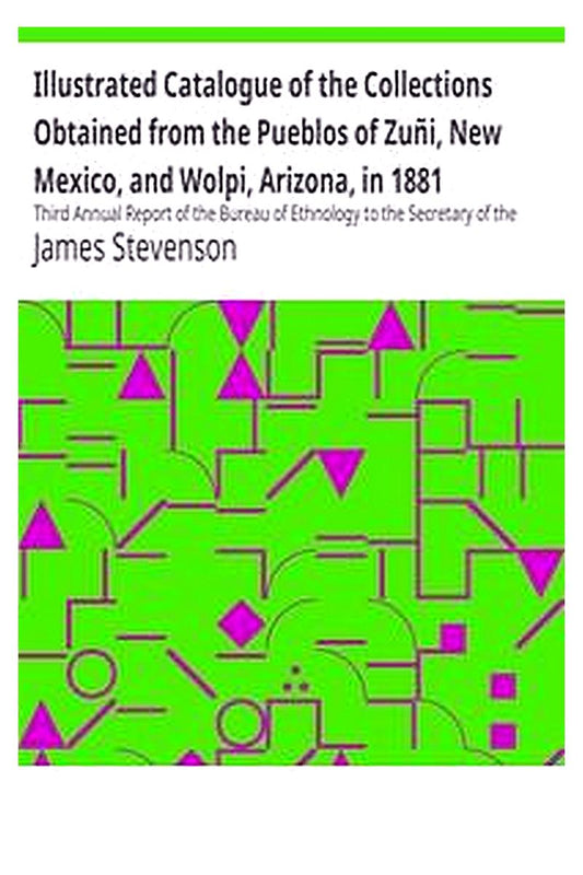 Illustrated Catalogue of the Collections Obtained from the Pueblos of Zuñi, New Mexico, and Wolpi, Arizona, in 1881
