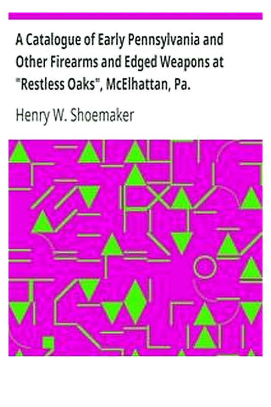 A Catalogue of Early Pennsylvania and Other Firearms and Edged Weapons at "Restless Oaks", McElhattan, Pa