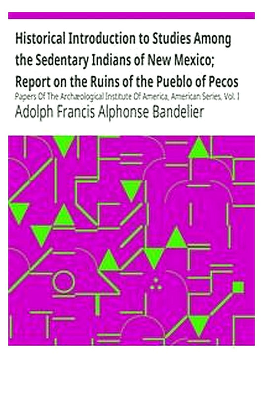 Historical Introduction to Studies Among the Sedentary Indians of New Mexico; Report on the Ruins of the Pueblo of Pecos
