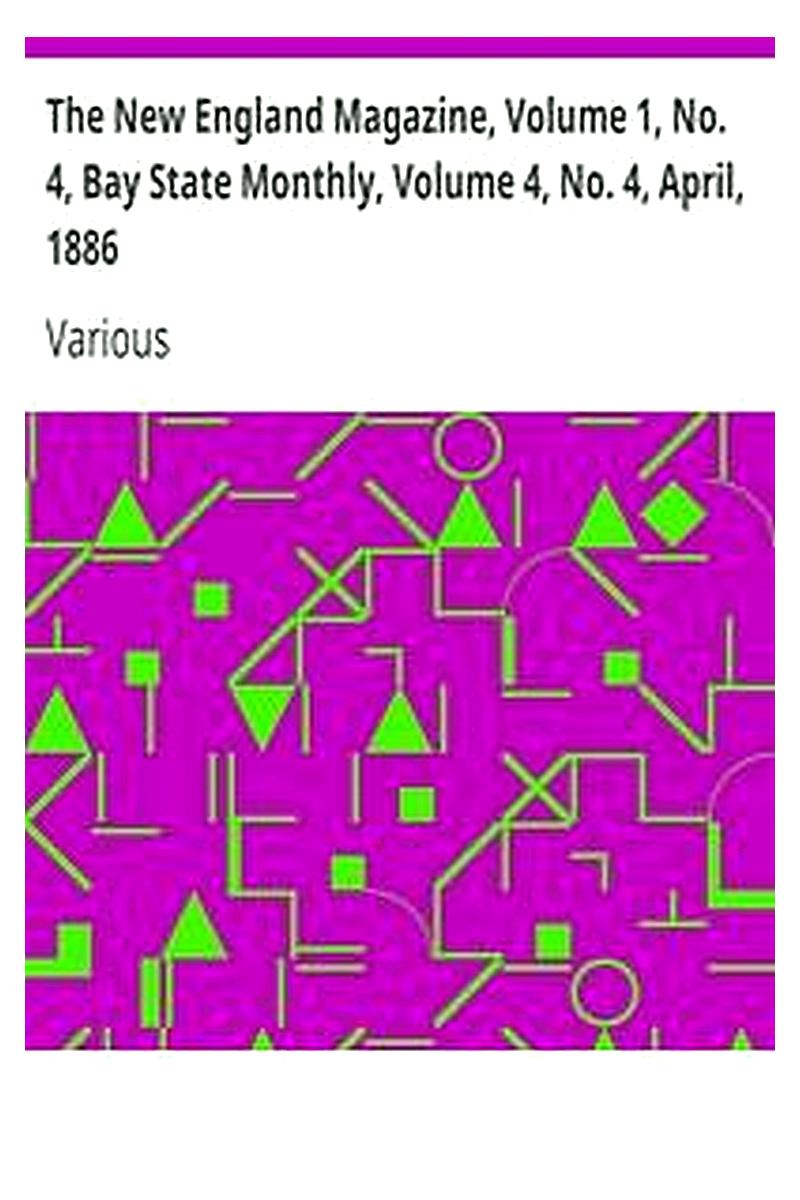 The New England Magazine, Volume 1, No. 4, Bay State Monthly, Volume 4, No. 4, April, 1886