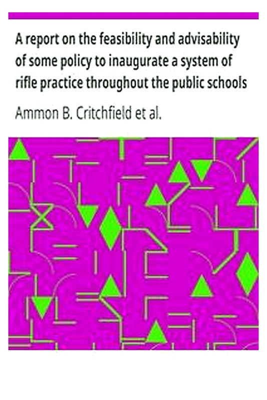 A report on the feasibility and advisability of some policy to inaugurate a system of rifle practice throughout the public schools of the country