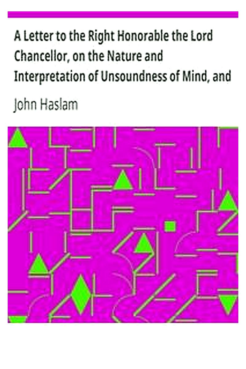 A Letter to the Right Honorable the Lord Chancellor, on the Nature and Interpretation of Unsoundness of Mind, and Imbecility of Intellect