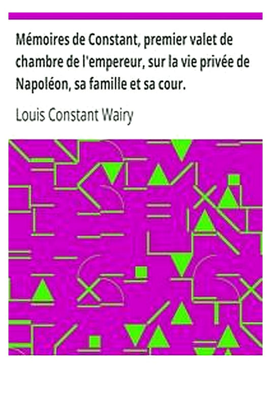 Mémoires de Constant, premier valet de chambre de l'empereur, sur la vie privée de Napoléon, sa famille et sa cour