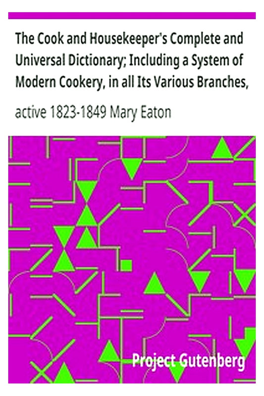 The Cook and Housekeeper's Complete and Universal Dictionary Including a System of Modern Cookery, in all Its Various Branches, Adapted to the Use of Private Families