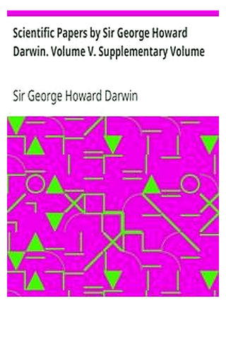 Scientific Papers by Sir George Howard Darwin. Volume V. Supplementary Volume