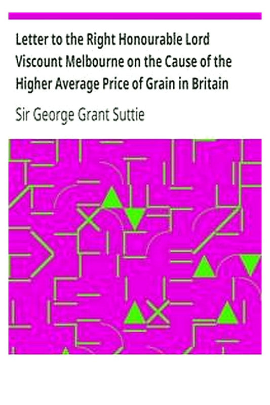 Letter to the Right Honourable Lord Viscount Melbourne on the Cause of the Higher Average Price of Grain in Britain than on the the Continent