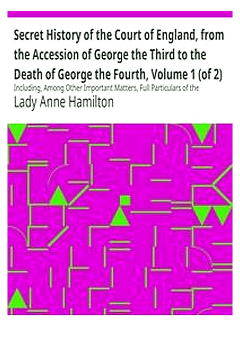 Secret History of the Court of England, from the Accession of George the Third to the Death of George the Fourth, Volume 1 (of 2)
