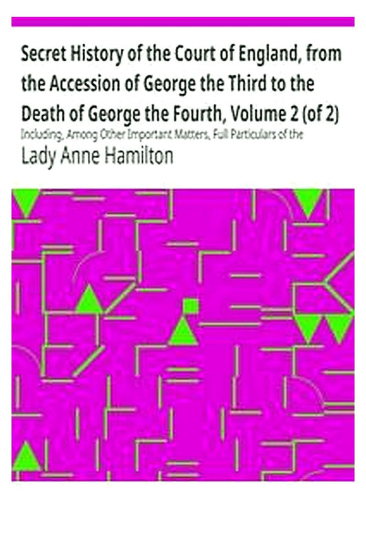 Secret History of the Court of England, from the Accession of George the Third to the Death of George the Fourth, Volume 2 (of 2)
