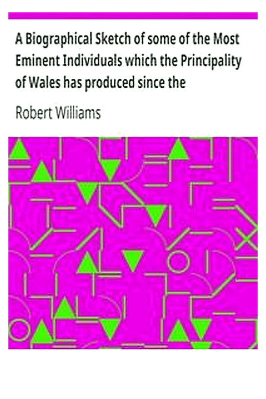 A Biographical Sketch of some of the Most Eminent Individuals which the Principality of Wales has produced since the Reformation