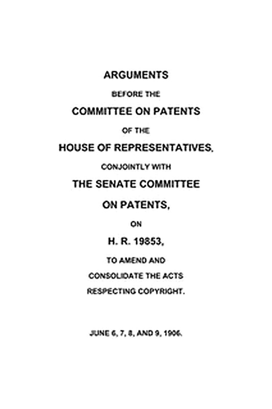 Arguments before the Committee on Patents of the House of Representatives, conjointly with the Senate Committee on Patents, on H.R. 19853, to amend and consolidate the acts respecting copyright