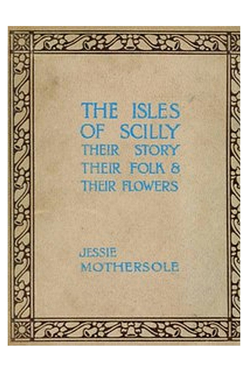 The Isles of Scilly: Their Story Their Folk and Their Flowers