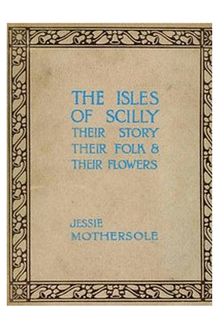 The Isles of Scilly: Their Story Their Folk and Their Flowers