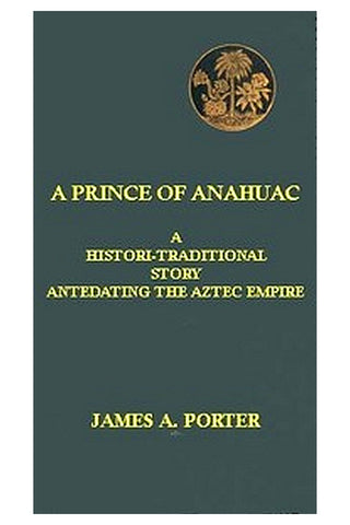 A Prince of Anahuac: A Histori-traditional Story Antedating the Aztec Empire