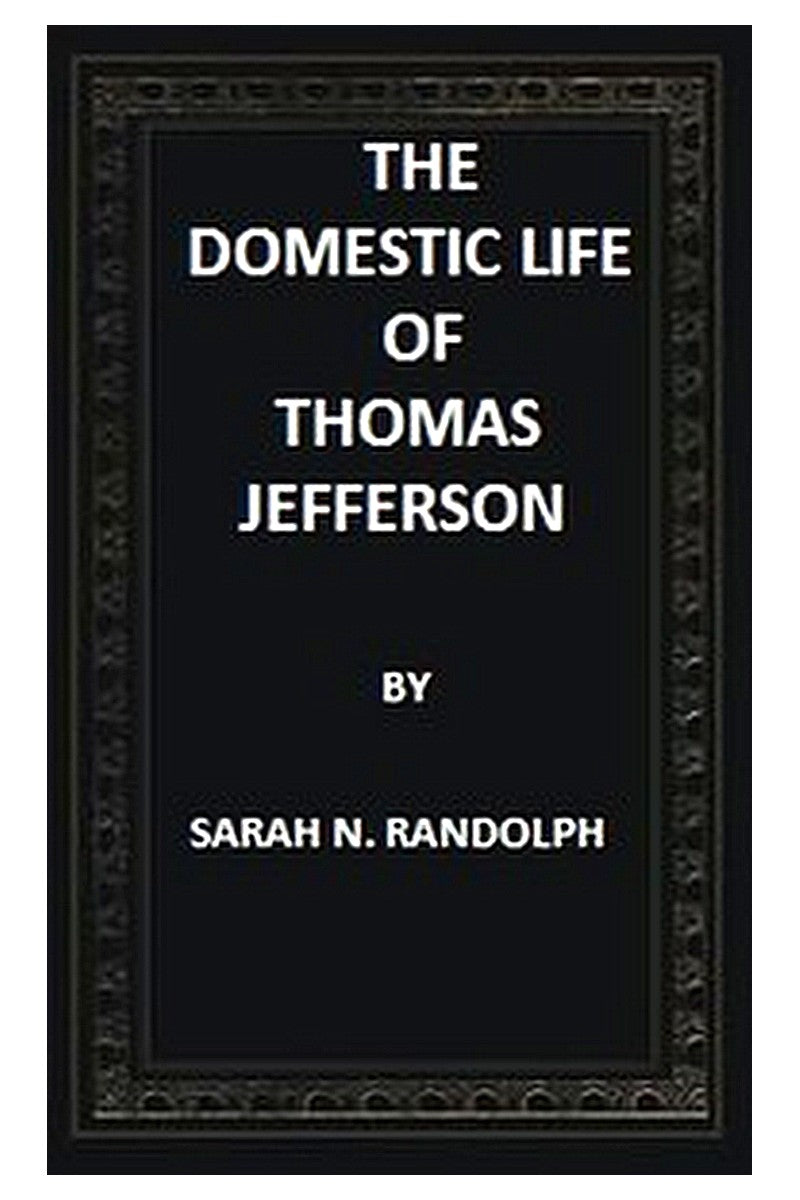 The Domestic Life of Thomas Jefferson Compiled From Family Letters and Reminiscences