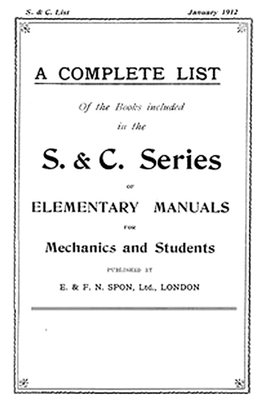 A Complete List of the Books Included in the S. & C. Series of Elementary Manuals for Mechanics and Students published by E. & F. N. Spon, Ltd., London. January 1912