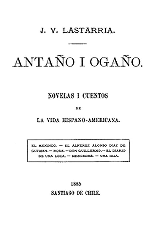 Antaño i Ogaño: Novelas i Cuentos de la Vida Hispano-Americana