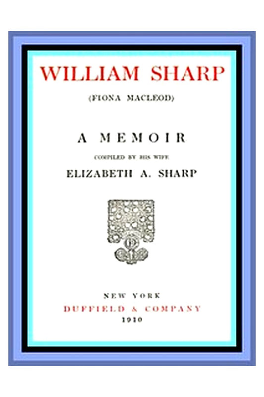 William Sharp (Fiona Macleod): A Memoir Compiled by His Wife Elizabeth A. Sharp