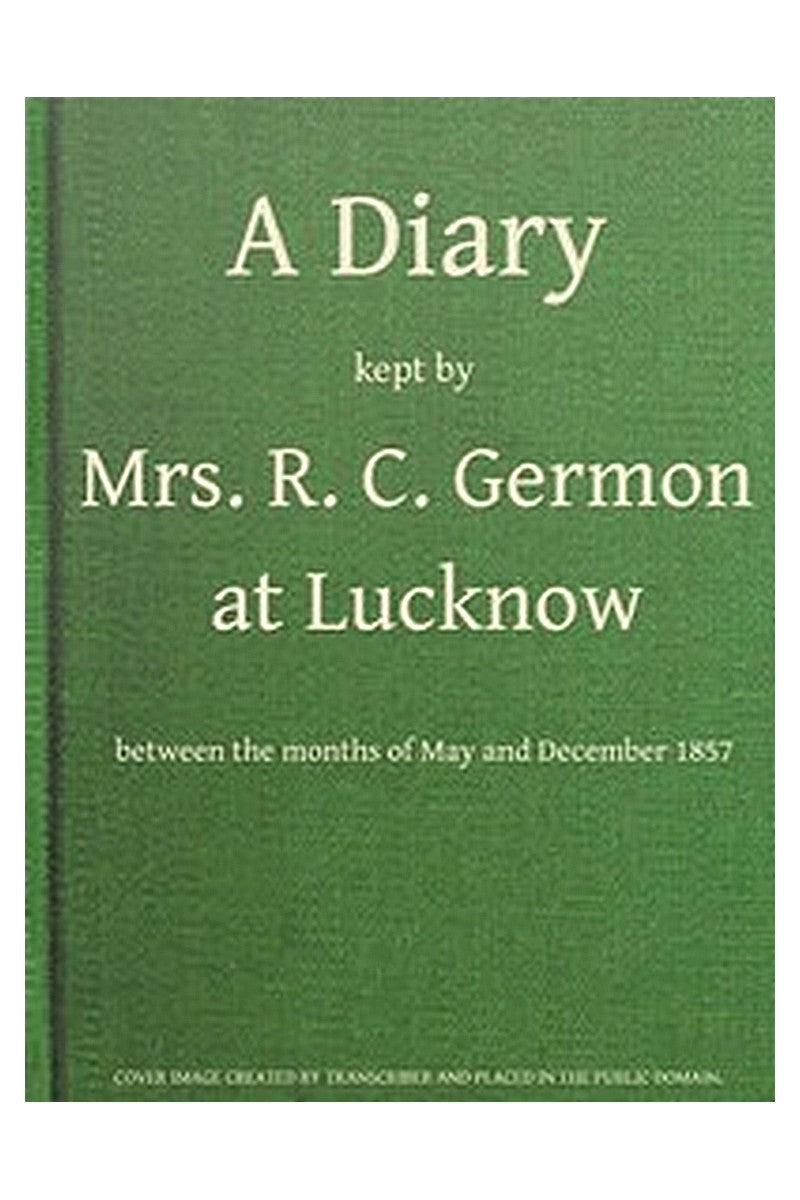 A Diary Kept by Mrs. R. C. Germon, at Lucknow, Between the Months of May and December, 1857